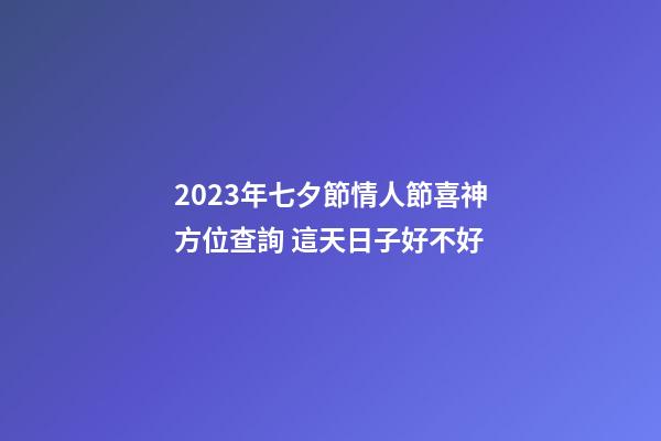 2023年七夕節情人節喜神方位查詢 這天日子好不好